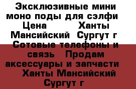 Эксклюзивные мини моно поды для сэлфи › Цена ­ 499 - Ханты-Мансийский, Сургут г. Сотовые телефоны и связь » Продам аксессуары и запчасти   . Ханты-Мансийский,Сургут г.